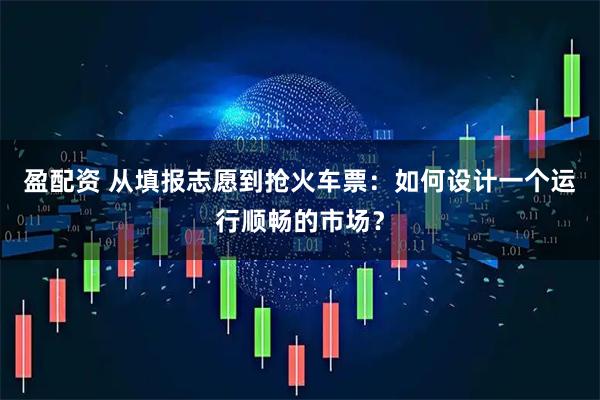 盈配资 从填报志愿到抢火车票：如何设计一个运行顺畅的市场？