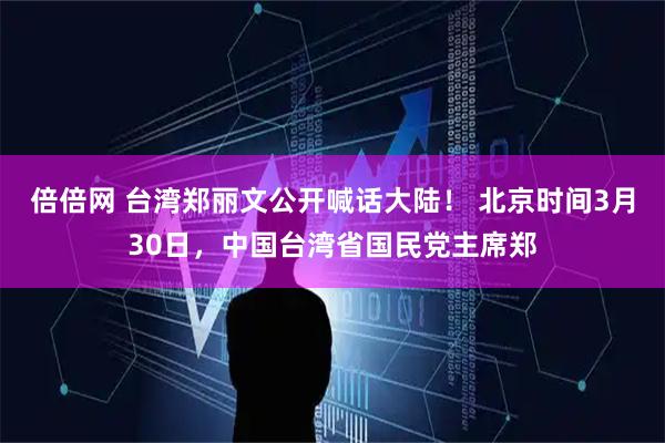 倍倍网 台湾郑丽文公开喊话大陆！ 北京时间3月30日，中国台湾省国民党主席郑