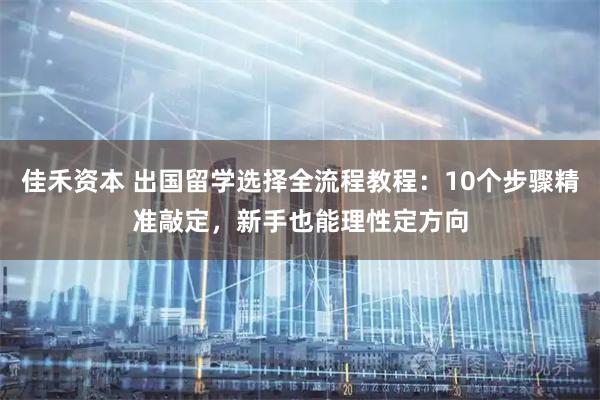 佳禾资本 出国留学选择全流程教程:10个步骤精准敲定,新手也能理性定方向