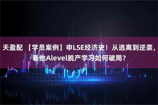 天盈配 【学员案例】申LSE经济史！从逃离到逆袭，看他Alevel脱产学习如何破局？