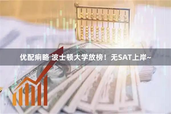 优配痢略 波士顿大学放榜！无SAT上岸~