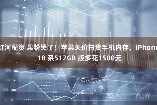 红河配资 果粉哭了!苹果天价扫货手机内存,iPhone 18 系512GB 版多花1500元