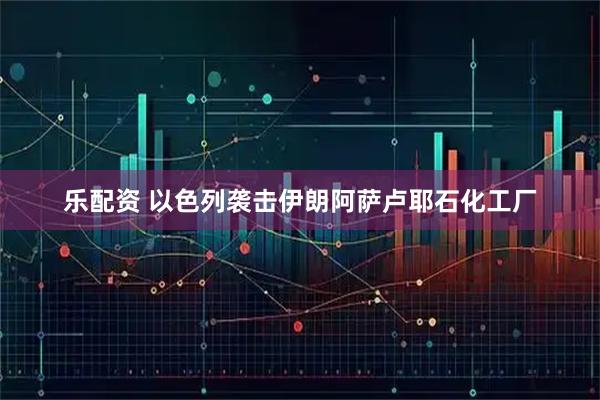 乐配资 以色列袭击伊朗阿萨卢耶石化工厂