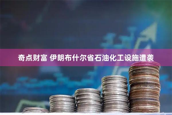 奇点财富 伊朗布什尔省石油化工设施遭袭