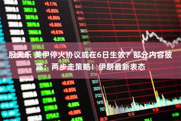 股天乐 美伊停火协议或在6日生效?部分内容披露:两步走策略!伊朗最新表态