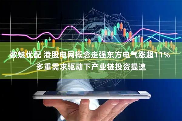 数魅优配 港股电网概念走强东方电气涨超11% 多重需求驱动下产业链投资提速