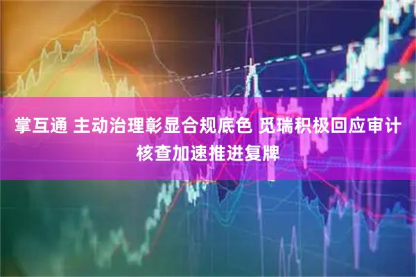 掌互通 主动治理彰显合规底色 觅瑞积极回应审计核查加速推进复牌
