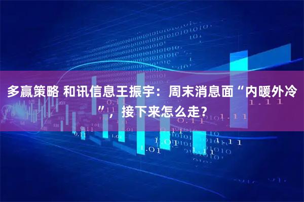 多赢策略 和讯信息王振宇：周末消息面“内暖外冷”，接下来怎么走？