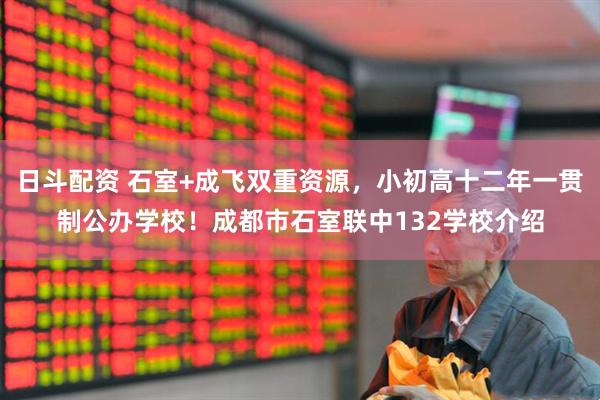 日斗配资 石室+成飞双重资源，小初高十二年一贯制公办学校！成都市石室联中132学校介绍