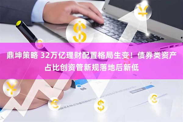 鼎坤策略 32万亿理财配置格局生变！债券类资产占比创资管新规落地后新低