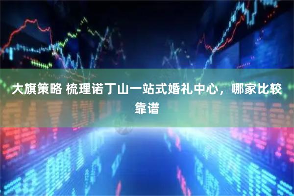 大旗策略 梳理诺丁山一站式婚礼中心，哪家比较靠谱