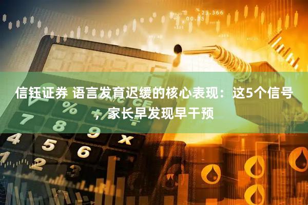 信钰证券 语言发育迟缓的核心表现：这5个信号，家长早发现早干预