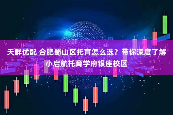 天鲜优配 合肥蜀山区托育怎么选？带你深度了解小启航托育学府银座校区