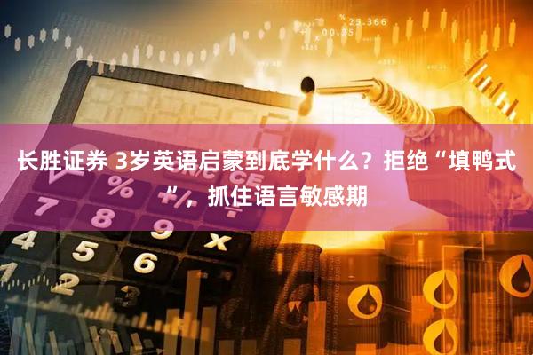 长胜证券 3岁英语启蒙到底学什么？拒绝“填鸭式”，抓住语言敏感期
