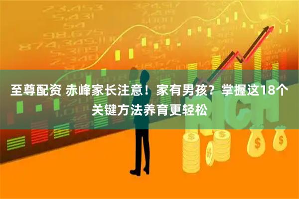 至尊配资 赤峰家长注意!家有男孩?掌握这18个关键方法养育更轻松