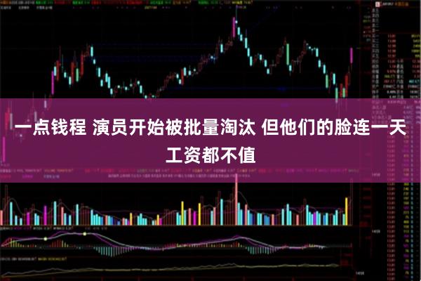 一点钱程 演员开始被批量淘汰 但他们的脸连一天工资都不值