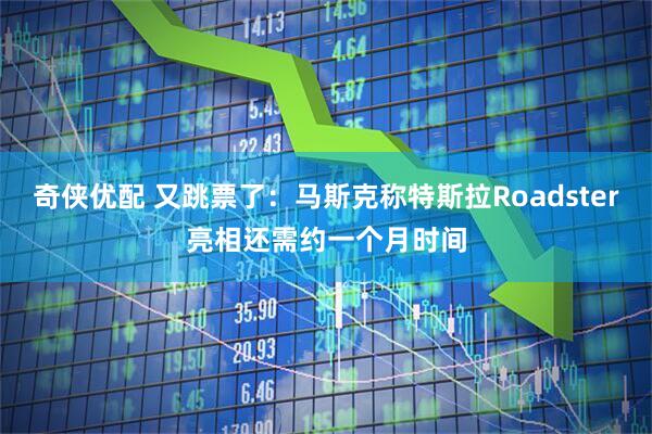 奇侠优配 又跳票了:马斯克称特斯拉Roadster亮相还需约一个月时间