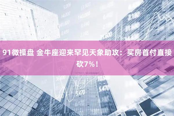91微操盘 金牛座迎来罕见天象助攻：买房首付直接砍7%！