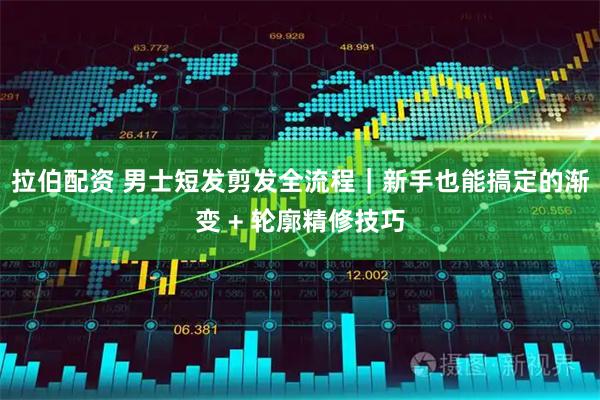 拉伯配资 男士短发剪发全流程｜新手也能搞定的渐变 + 轮廓精修技巧