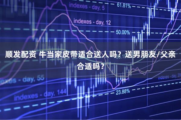 顺发配资 牛当家皮带适合送人吗？送男朋友/父亲合适吗？
