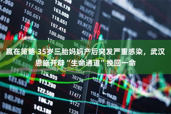 赢在策略 35岁三胎妈妈产后突发严重感染，武汉恩施开辟“生命通道”挽回一命