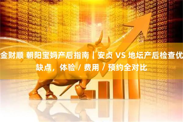 金财顺 朝阳宝妈产后指南｜安贞 VS 地坛产后检查优缺点，体验 / 费用 / 预约全对比