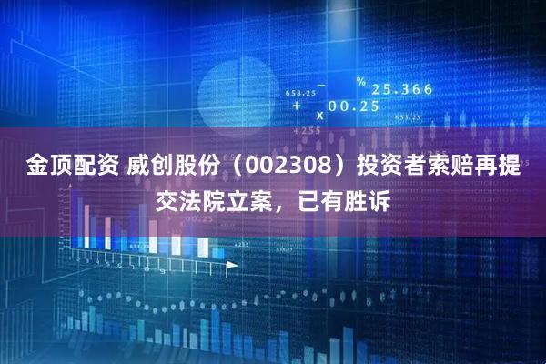 金顶配资 威创股份（002308）投资者索赔再提交法院立案，已有胜诉