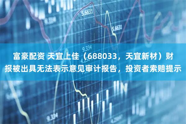 富豪配资 天宜上佳(688033,天宜新材)财报被出具无法表示意见审计报告,投资者索赔提示