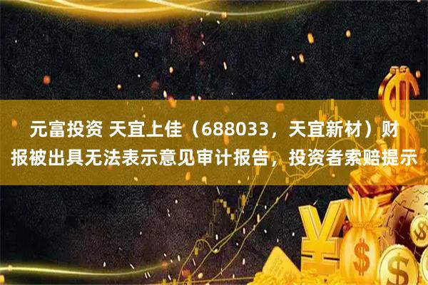 元富投资 天宜上佳（688033，天宜新材）财报被出具无法表示意见审计报告，投资者索赔提示