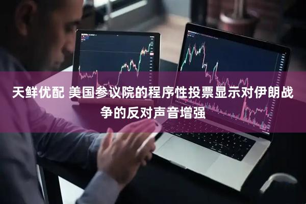 天鲜优配 美国参议院的程序性投票显示对伊朗战争的反对声音增强