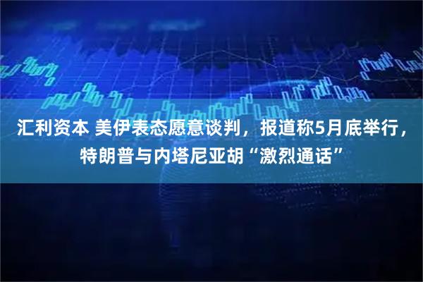 汇利资本 美伊表态愿意谈判，报道称5月底举行，特朗普与内塔尼亚胡“激烈通话”