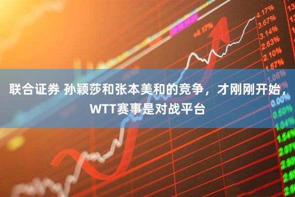 联合证券 孙颖莎和张本美和的竞争，才刚刚开始，WTT赛事是对战平台