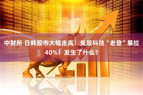 中财所 日韩股市大幅走高！美股科技“老登”暴拉40%！发生了什么？