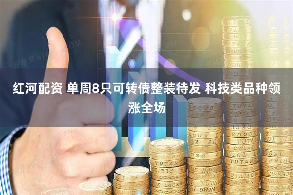 红河配资 单周8只可转债整装待发 科技类品种领涨全场