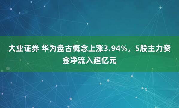 大业证券 华为盘古概念上涨3.94%，5股主力资金净流入超亿元