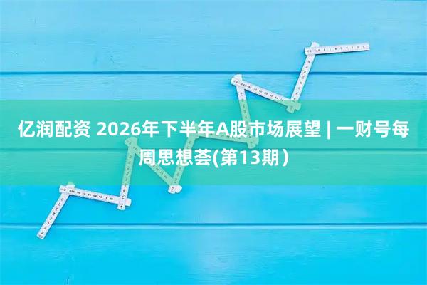 亿润配资 2026年下半年A股市场展望 | 一财号每周思想荟(第13期）