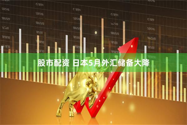 股市配资 日本5月外汇储备大降