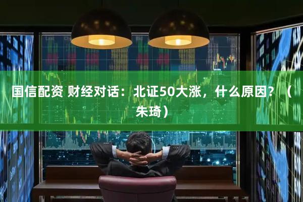 国信配资 财经对话：北证50大涨，什么原因？（朱琦）