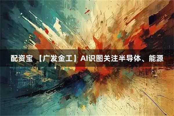 配资宝 【广发金工】AI识图关注半导体、能源