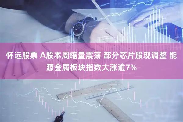 怀远股票 A股本周缩量震荡 部分芯片股现调整 能源金属板块指数大涨逾7%