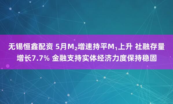 无锡恒鑫配资 5月M₂增速持平M₁上升 社融存量增长7.7% 金融支持实体经济力度保持稳固