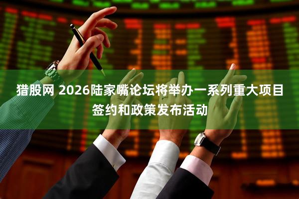 猎股网 2026陆家嘴论坛将举办一系列重大项目签约和政策发布活动