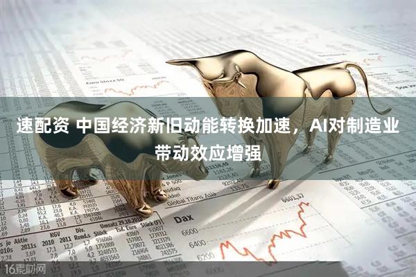 速配资 中国经济新旧动能转换加速，AI对制造业带动效应增强