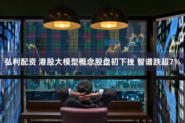 弘利配资 港股大模型概念股盘初下挫 智谱跌超7%