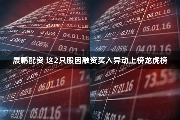 展鹏配资 这2只股因融资买入异动上榜龙虎榜