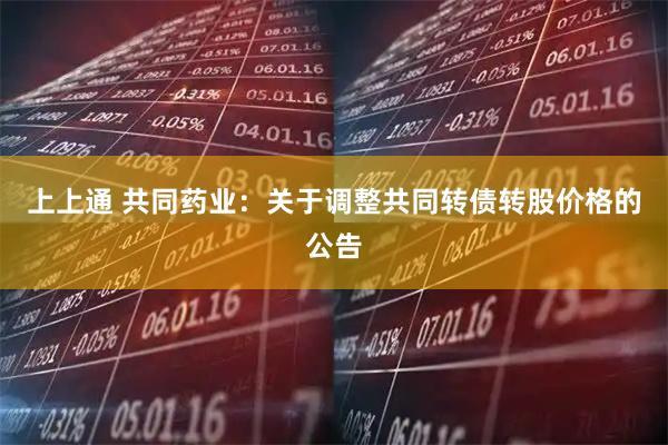 上上通 共同药业：关于调整共同转债转股价格的公告