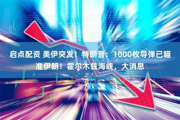 启点配资 美伊突发！特朗普：1000枚导弹已瞄准伊朗！霍尔木兹海峡，大消息
