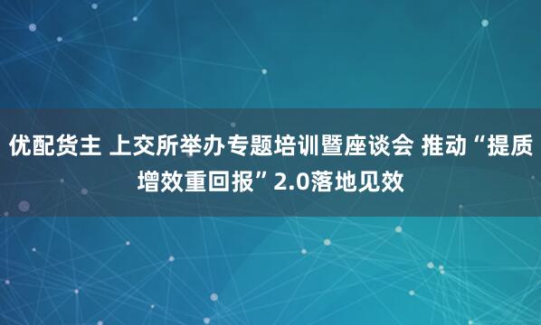 优配货主 上交所举办专题培训暨座谈会 推动“提质增效重回报”2.0落地见效