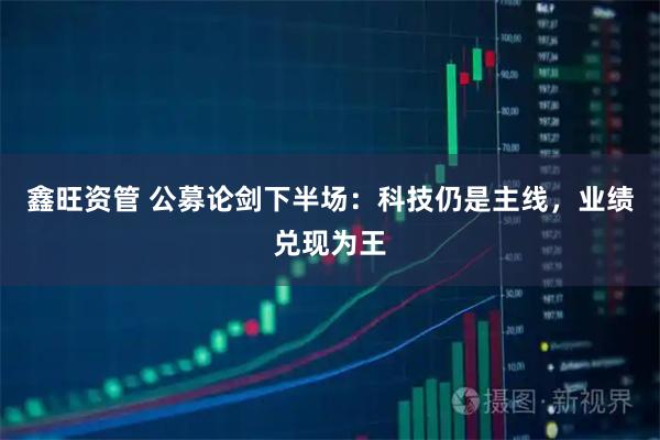 鑫旺资管 公募论剑下半场：科技仍是主线，业绩兑现为王