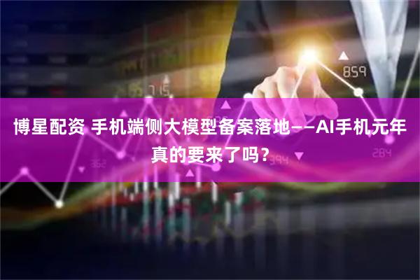 博星配资 手机端侧大模型备案落地——AI手机元年真的要来了吗？